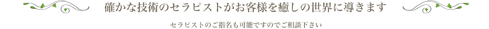 確かな技術のセラピスト達がお客様を癒しの世界に導きます。セラピストのご指名も可能ですのでご相談下さい